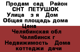 Продам  сад › Район ­ СНТ “ПЕТУШОК“ › Улица ­ з-я › Дом ­ 9 › Общая площадь дома ­ 150 › Цена ­ 2 500 000 - Челябинская обл., Челябинск г. Недвижимость » Дома, коттеджи, дачи продажа   